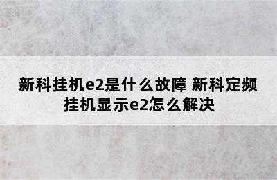 新科挂机e2是什么故障 新科定频挂机显示e2怎么解决